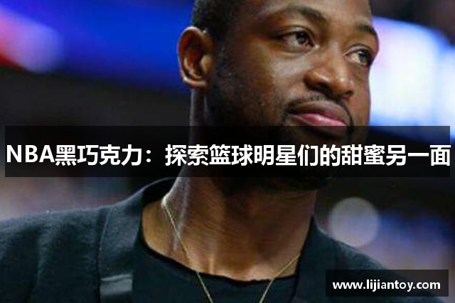 NBA黑巧克力：探索篮球明星们的甜蜜另一面