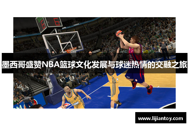 墨西哥盛赞NBA篮球文化发展与球迷热情的交融之旅