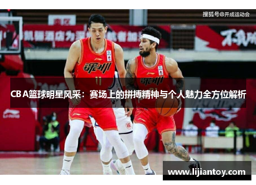 CBA篮球明星风采：赛场上的拼搏精神与个人魅力全方位解析